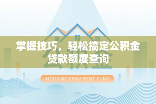 碧江掌握技巧，轻松搞定公积金贷款额度查询