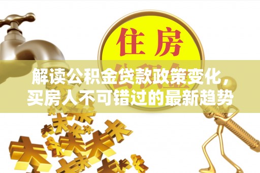 碧江解读公积金贷款政策变化，买房人不可错过的最新趋势