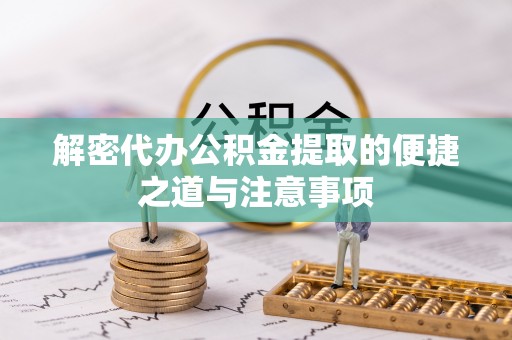 碧江解密代办公积金提取的便捷之道与注意事项