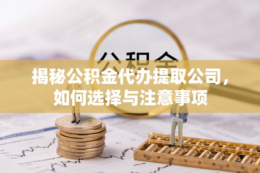 碧江揭秘公积金代办提取公司，如何选择与注意事项