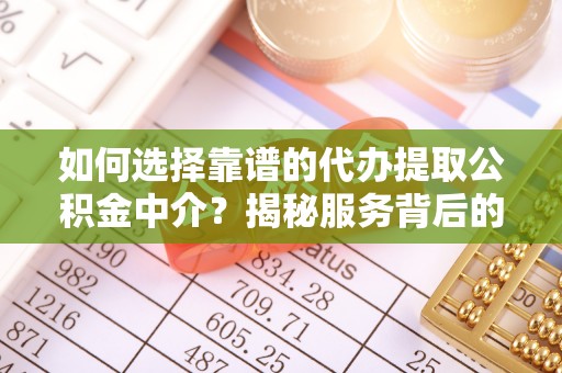 碧江如何选择靠谱的代办提取公积金中介？揭秘服务背后的真相