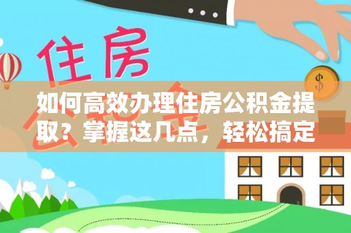 碧江如何高效办理住房公积金提取？掌握这几点，轻松搞定！