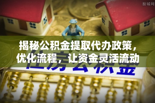 碧江揭秘公积金提取代办政策，优化流程，让资金灵活流动
