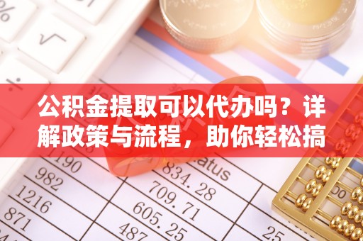 碧江公积金提取可以代办吗？详解政策与流程，助你轻松搞定！
