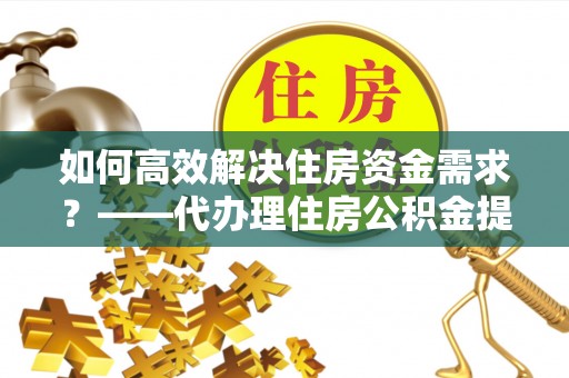碧江如何高效解决住房资金需求？——代办理住房公积金提取服务全解析