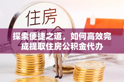 碧江探索便捷之道，如何高效完成提取住房公积金代办