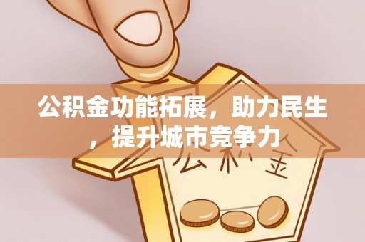 碧江公积金功能拓展，助力民生，提升城市竞争力