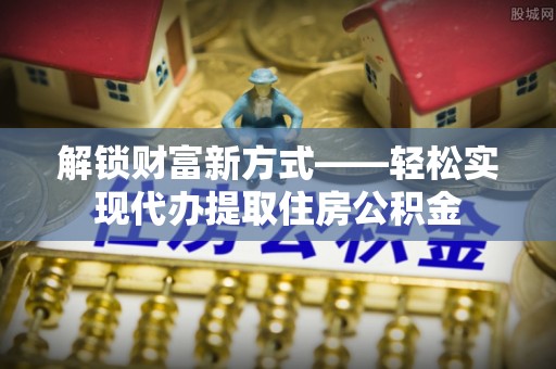 碧江解锁财富新方式——轻松实现代办提取住房公积金