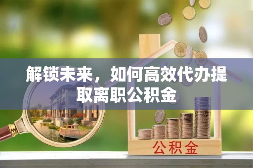 碧江解锁未来，如何高效代办提取离职公积金