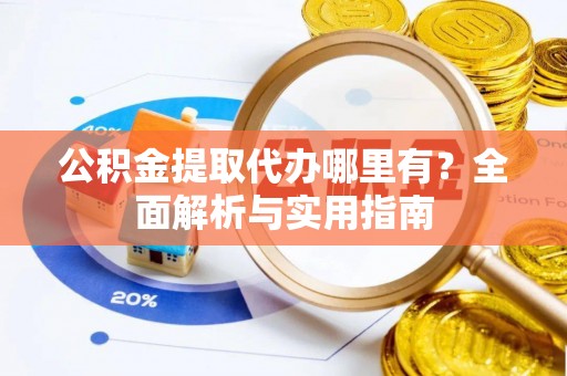 碧江公积金提取代办哪里有？全面解析与实用指南