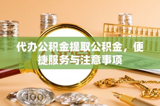 碧江代办公积金提取公积金，便捷服务与注意事项