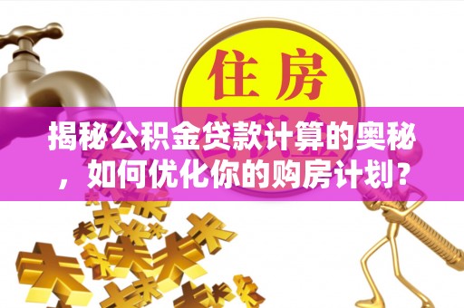 碧江揭秘公积金贷款计算的奥秘，如何优化你的购房计划？
