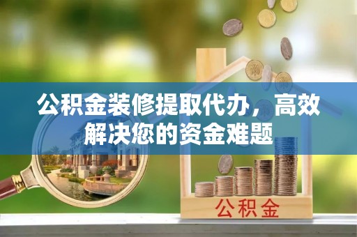 碧江公积金装修提取代办，高效解决您的资金难题