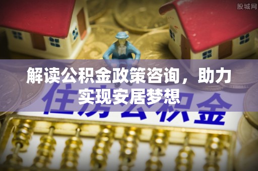碧江解读公积金政策咨询，助力实现安居梦想