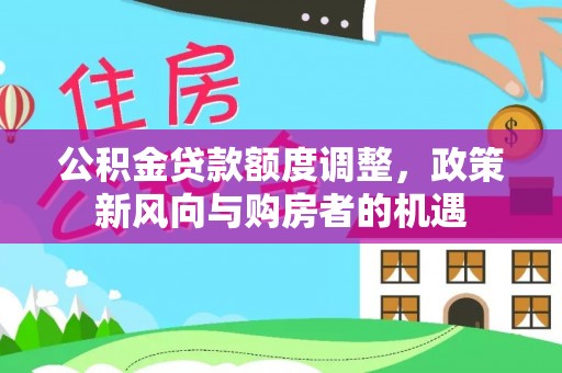 碧江公积金贷款额度调整，政策新风向与购房者的机遇