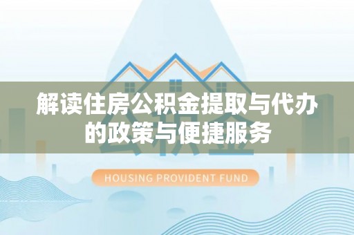 碧江解读住房公积金提取与代办的政策与便捷服务