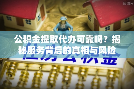 碧江公积金提取代办可靠吗？揭秘服务背后的真相与风险