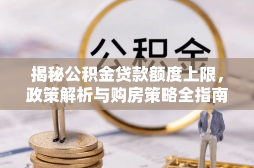 碧江揭秘公积金贷款额度上限，政策解析与购房策略全指南