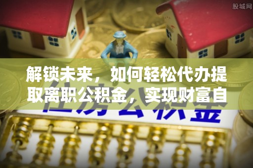 碧江解锁未来，如何轻松代办提取离职公积金，实现财富自由的第一步