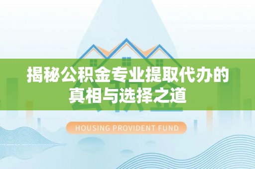 碧江揭秘公积金专业提取代办的真相与选择之道