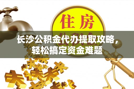 碧江长沙公积金代办提取攻略，轻松搞定资金难题