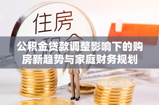 碧江公积金贷款调整影响下的购房新趋势与家庭财务规划
