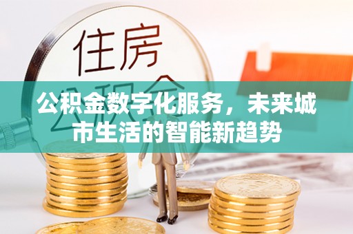 碧江公积金数字化服务，未来城市生活的智能新趋势