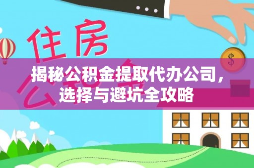 碧江揭秘公积金提取代办公司，选择与避坑全攻略