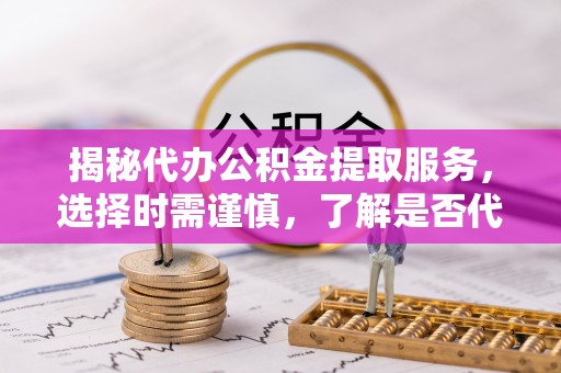 碧江揭秘代办公积金提取服务，选择时需谨慎，了解是否代办公积金提取可靠吗？