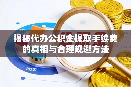 碧江揭秘代办公积金提取手续费的真相与合理规避方法