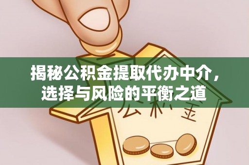 碧江揭秘公积金提取代办中介，选择与风险的平衡之道