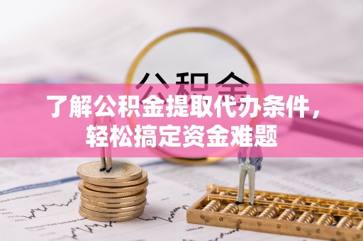 碧江了解公积金提取代办条件，轻松搞定资金难题