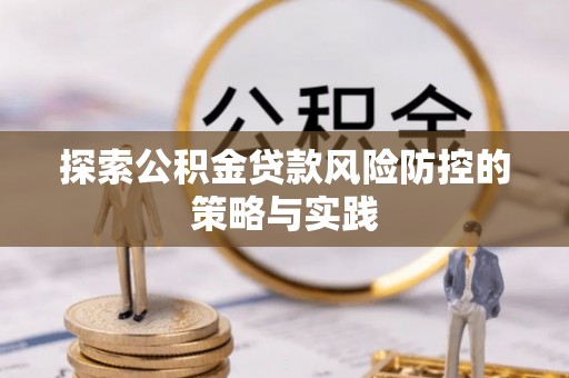 碧江探索公积金贷款风险防控的策略与实践