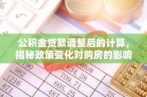 碧江公积金贷款调整后的计算，揭秘政策变化对购房的影响