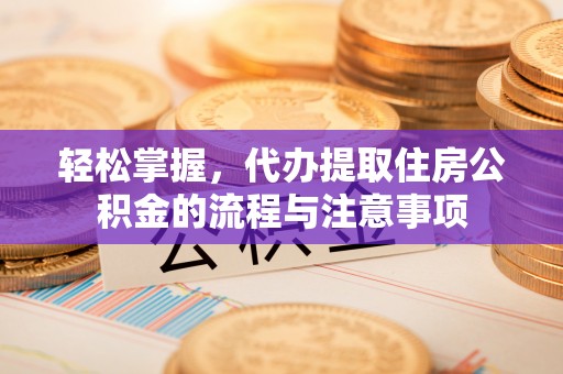 碧江轻松掌握，代办提取住房公积金的流程与注意事项