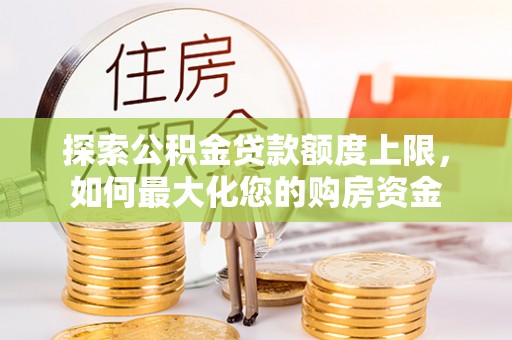 碧江探索公积金贷款额度上限，如何最大化您的购房资金