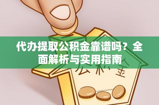 碧江代办提取公积金靠谱吗？全面解析与实用指南