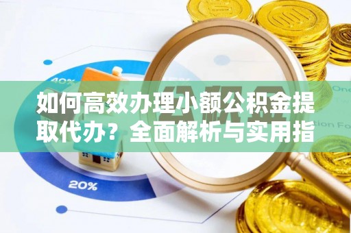 碧江如何高效办理小额公积金提取代办？全面解析与实用指南