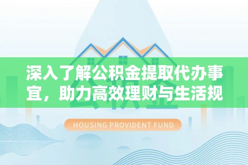 碧江深入了解公积金提取代办事宜，助力高效理财与生活规划