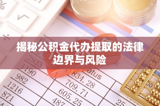 碧江揭秘公积金代办提取的法律边界与风险