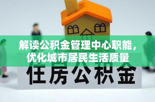 碧江解读公积金管理中心职能，优化城市居民生活质量