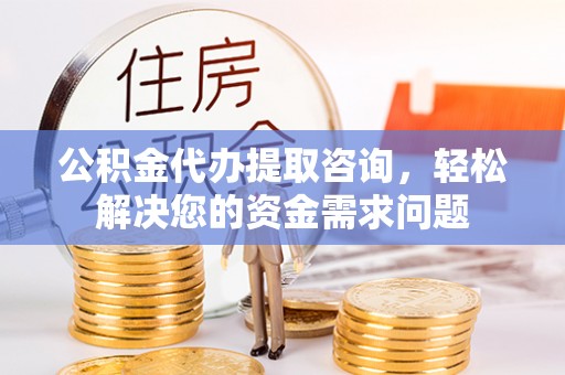 碧江公积金代办提取咨询，轻松解决您的资金需求问题