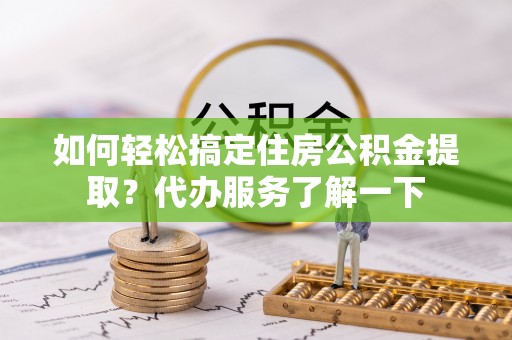 碧江如何轻松搞定住房公积金提取？代办服务了解一下