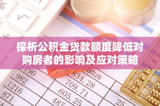 碧江探析公积金贷款额度降低对购房者的影响及应对策略