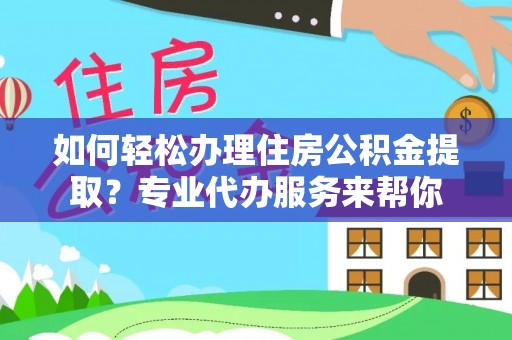 碧江如何轻松办理住房公积金提取？专业代办服务来帮你