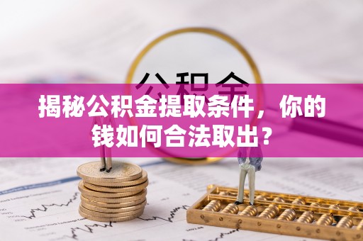 碧江揭秘公积金提取条件，你的钱如何合法取出？