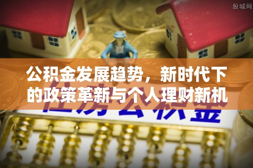 碧江公积金发展趋势，新时代下的政策革新与个人理财新机遇