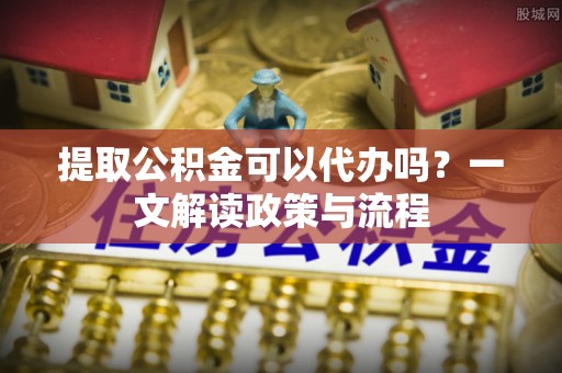 碧江提取公积金可以代办吗？一文解读政策与流程