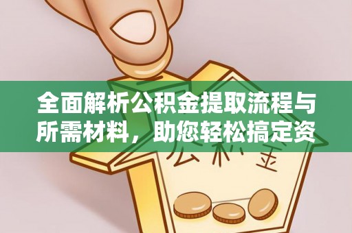 碧江全面解析公积金提取流程与所需材料，助您轻松搞定资金提取