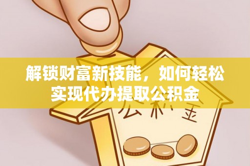 碧江解锁财富新技能，如何轻松实现代办提取公积金